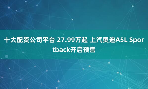十大配资公司平台 27.99万起 上汽奥迪A5L Sportback开启预售