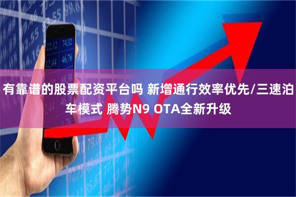 有靠谱的股票配资平台吗 新增通行效率优先/三速泊车模式 腾势N9 OTA全新升级