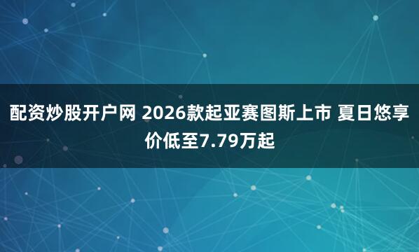 配资炒股开户网 2026款起亚赛图斯上市 夏日悠享价低至7.79万起