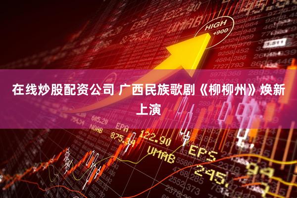 在线炒股配资公司 广西民族歌剧《柳柳州》焕新上演