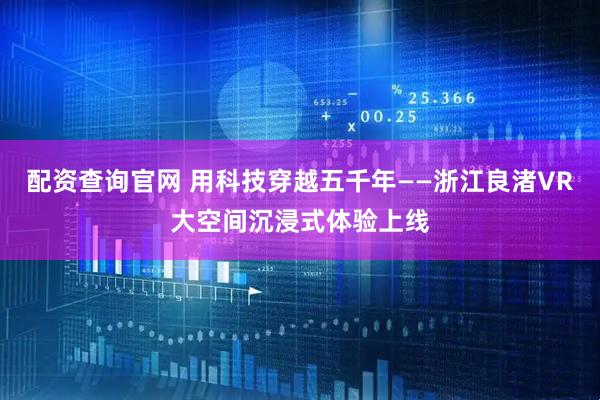 配资查询官网 用科技穿越五千年——浙江良渚VR大空间沉浸式体验上线