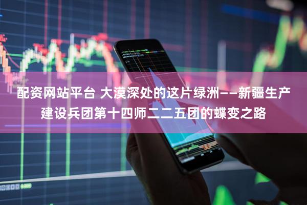 配资网站平台 大漠深处的这片绿洲——新疆生产建设兵团第十四师二二五团的蝶变之路