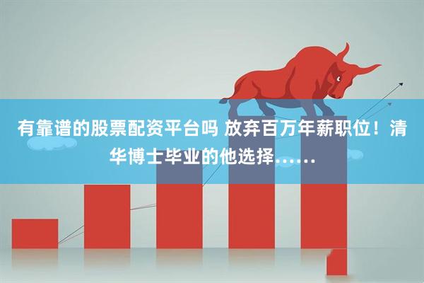 有靠谱的股票配资平台吗 放弃百万年薪职位！清华博士毕业的他选择……