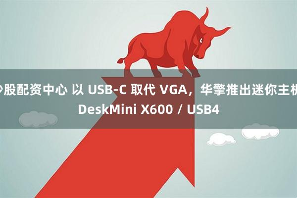 炒股配资中心 以 USB-C 取代 VGA，华擎推出迷你主机 DeskMini X600 / USB4