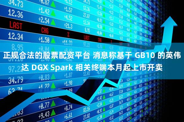 正规合法的股票配资平台 消息称基于 GB10 的英伟达 DGX Spark 相关终端本月起上市开卖