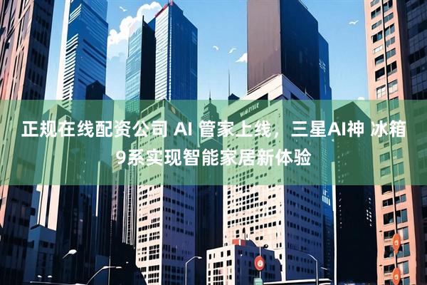 正规在线配资公司 AI 管家上线，三星AI神 冰箱9系实现智能家居新体验