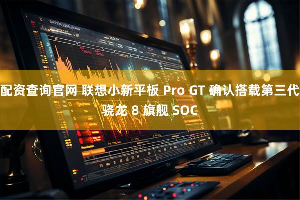 配资查询官网 联想小新平板 Pro GT 确认搭载第三代骁龙 8 旗舰 SOC