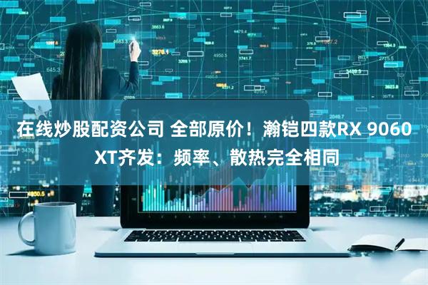 在线炒股配资公司 全部原价！瀚铠四款RX 9060 XT齐发：频率、散热完全相同