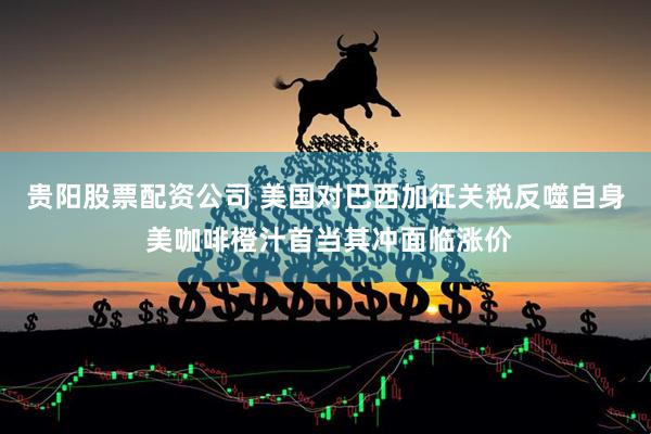 贵阳股票配资公司 美国对巴西加征关税反噬自身 美咖啡橙汁首当其冲面临涨价