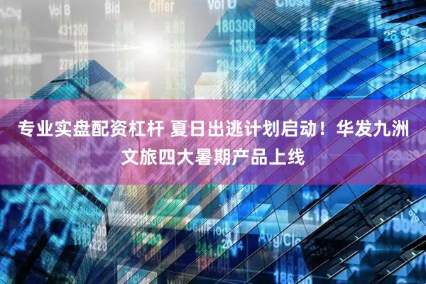 专业实盘配资杠杆 夏日出逃计划启动！华发九洲文旅四大暑期产品上线