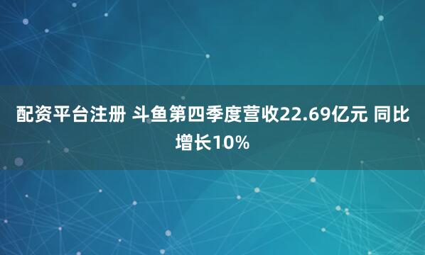 配资平台注册 斗鱼第四季度营收22.69亿元 同比增长10%