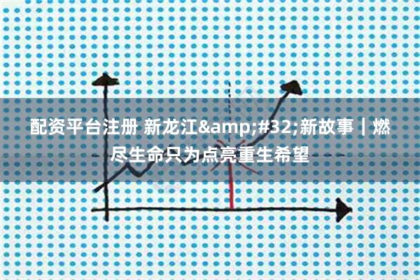 配资平台注册 新龙江&#32;新故事｜燃尽生命只为点亮重生希望