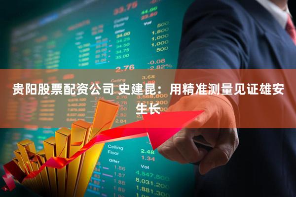 贵阳股票配资公司 史建昆：用精准测量见证雄安生长