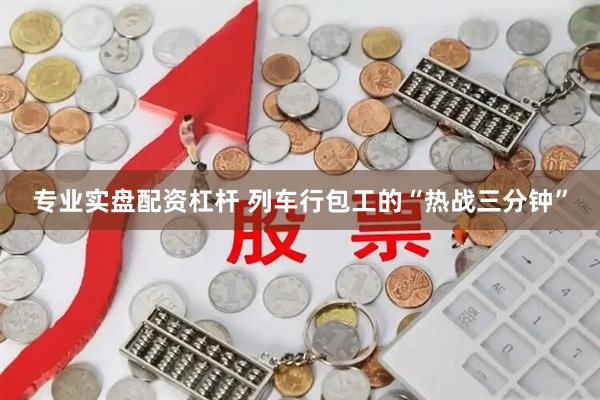 专业实盘配资杠杆 列车行包工的“热战三分钟”