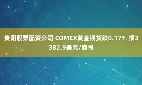 贵阳股票配资公司 COMEX黄金期货跌0.17% 报3382.9美元/盎司