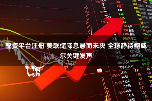 配资平台注册 美联储降息悬而未决 全球静待鲍威尔关键发声