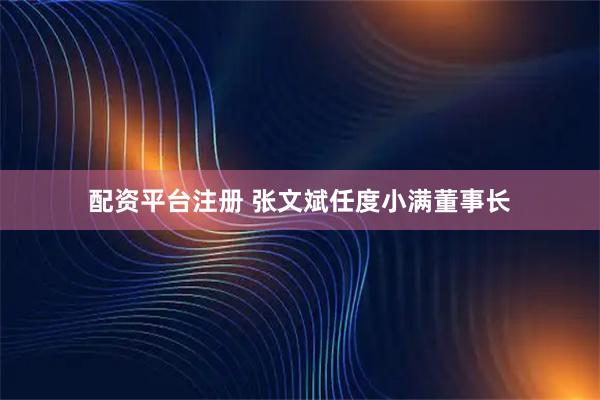 配资平台注册 张文斌任度小满董事长