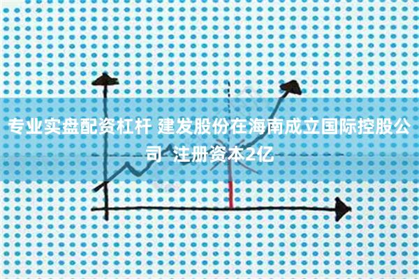 专业实盘配资杠杆 建发股份在海南成立国际控股公司  注册资本2亿
