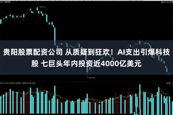 贵阳股票配资公司 从质疑到狂欢！AI支出引爆科技股 七巨头年内投资近4000亿美元