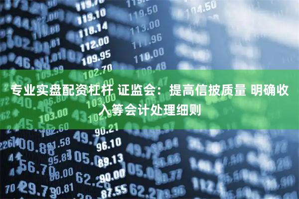 专业实盘配资杠杆 证监会：提高信披质量 明确收入等会计处理细则
