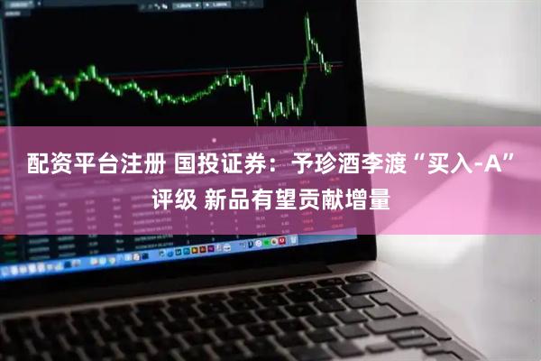 配资平台注册 国投证券：予珍酒李渡“买入-A”评级 新品有望贡献增量