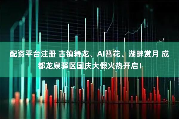 配资平台注册 古镇舞龙、AI簪花、湖畔赏月 成都龙泉驿区国庆大假火热开启！