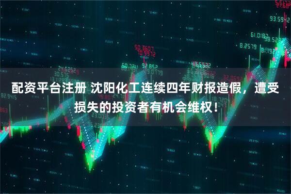 配资平台注册 沈阳化工连续四年财报造假，遭受损失的投资者有机会维权！