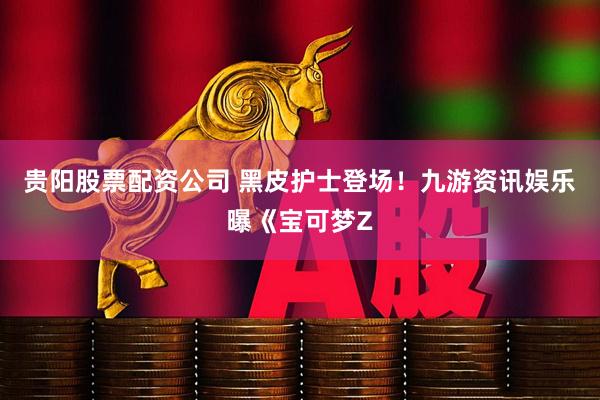 贵阳股票配资公司 黑皮护士登场！九游资讯娱乐曝《宝可梦Z