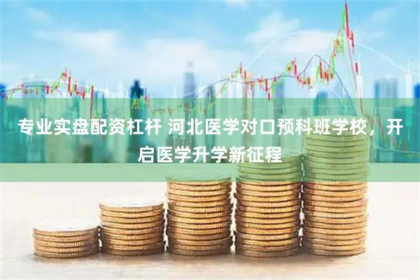 专业实盘配资杠杆 河北医学对口预科班学校，开启医学升学新征程