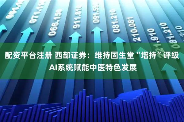 配资平台注册 西部证券:维持固生堂“增持”评级 AI系统赋能中医特色发展