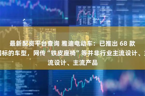 最新配资平台查询 雅迪电动车：已推出 68 款符合新国标的车型，网传“铁皮座椅”等并非行业主流设计、主流产品