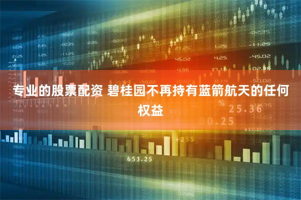 专业的股票配资 碧桂园不再持有蓝箭航天的任何权益