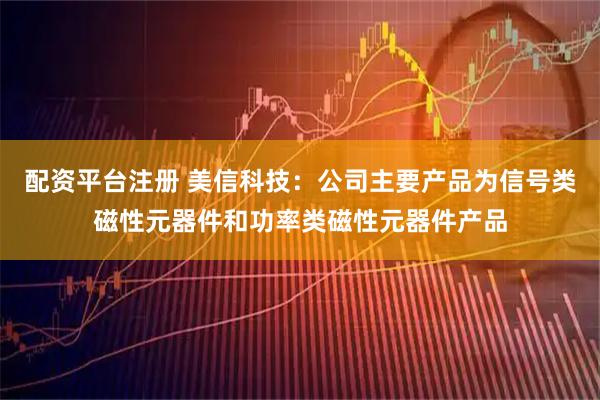配资平台注册 美信科技:公司主要产品为信号类磁性元器件和功率类磁性元器件产品
