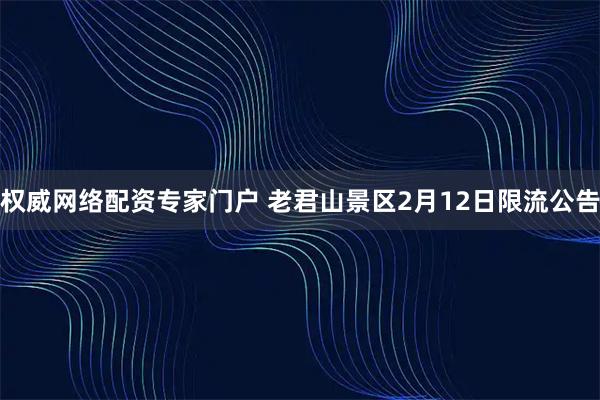 权威网络配资专家门户 老君山景区2月12日限流公告