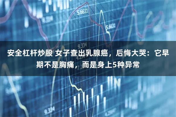 安全杠杆炒股 女子查出乳腺癌，后悔大哭：它早期不是胸痛，而是身上5种异常