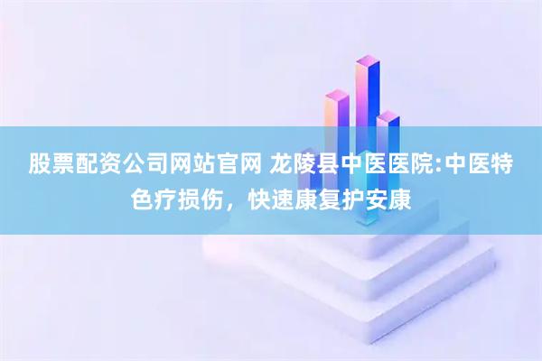 股票配资公司网站官网 龙陵县中医医院:中医特色疗损伤,快速康复护安康