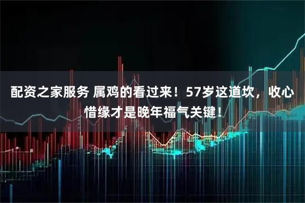 配资之家服务 属鸡的看过来!57岁这道坎,收心惜缘才是晚年福气关键!