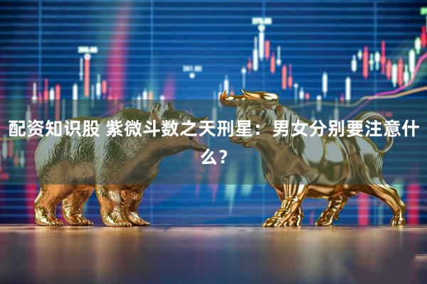 配资知识股 紫微斗数之天刑星：男女分别要注意什么？