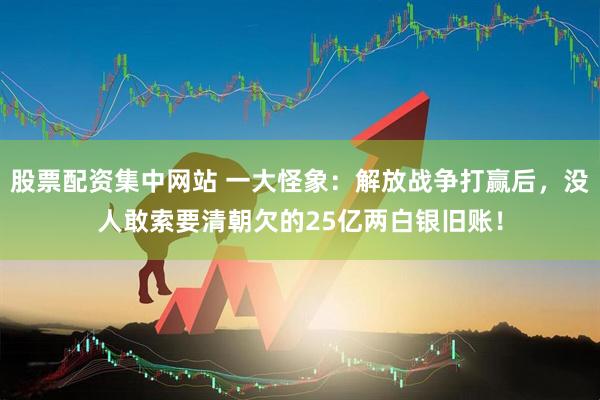 股票配资集中网站 一大怪象：解放战争打赢后，没人敢索要清朝欠的25亿两白银旧账！