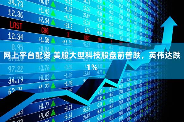 网上平台配资 美股大型科技股盘前普跌，英伟达跌1%