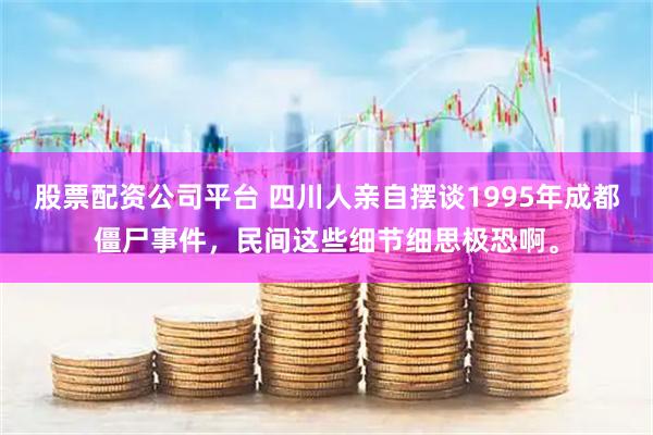 股票配资公司平台 四川人亲自摆谈1995年成都僵尸事件，民间这些细节细思极恐啊。