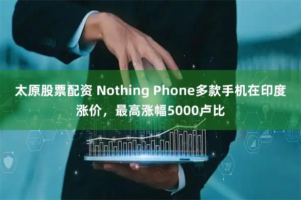太原股票配资 Nothing Phone多款手机在印度涨价，最高涨幅5000卢比