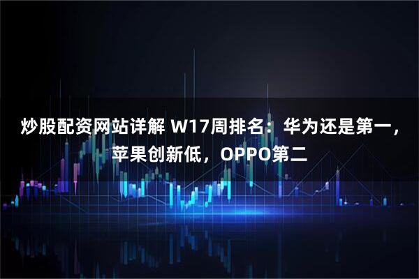 炒股配资网站详解 W17周排名：华为还是第一，苹果创新低，OPPO第二
