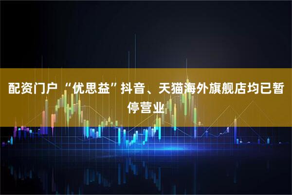 配资门户 “优思益”抖音、天猫海外旗舰店均已暂停营业