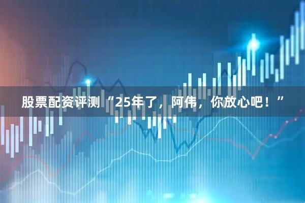 股票配资评测 “25年了，阿伟，你放心吧！”