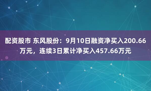 配资股市 东风股份：9月10日融资净买入200.66万元，连续3日累计净买入457.66万元