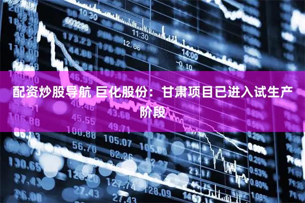 配资炒股导航 巨化股份：甘肃项目已进入试生产阶段
